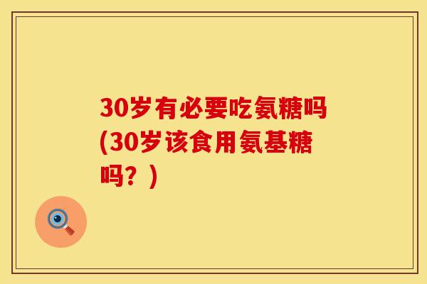 30岁有必要吃氨糖吗(30岁该食用氨基糖吗?) 30岁有必要吃氨糖吗(30岁该食用氨基糖吗?)