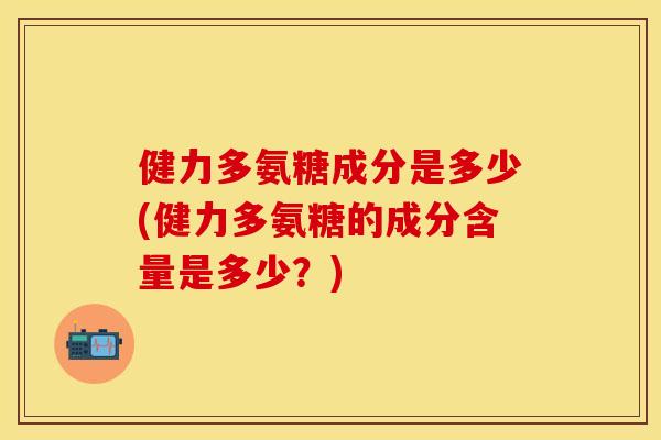 健力多氨糖成分是多少(健力多氨糖的成分含量是多少？)
