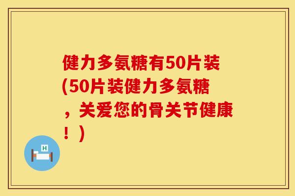 健力多氨糖有50片装(50片装健力多氨糖,关爱您的骨关节健康!)
