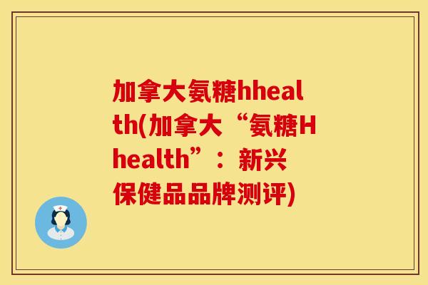 加拿大氨糖hhealth(加拿大“氨糖Hhealth”：新兴保健品品牌测评)
