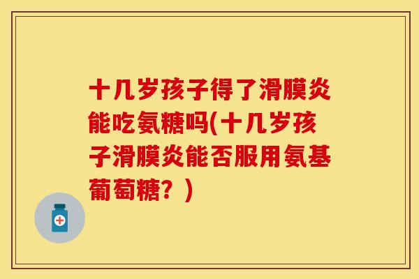 十几岁孩子得了滑膜炎能吃氨糖吗(十几岁孩子滑膜炎能否服用氨基葡萄糖？)