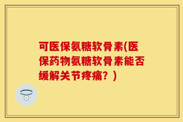 可医保氨糖软骨素(医保药物氨糖软骨素能否缓解关节疼痛？)