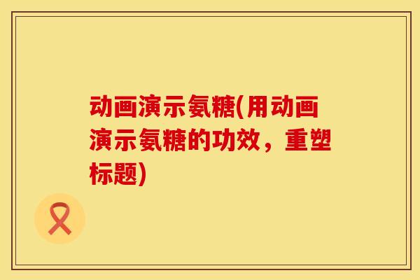动画演示氨糖(用动画演示氨糖的功效,重塑标题) 动画演示氨糖(用动画演示氨糖的功效,重塑标题)