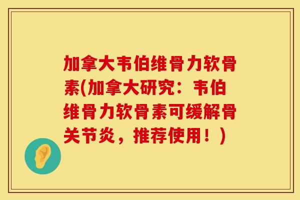 加拿大韦伯维骨力软骨素(加拿大研究:韦伯维骨力软骨素可缓解骨关节炎,推荐使用!)
