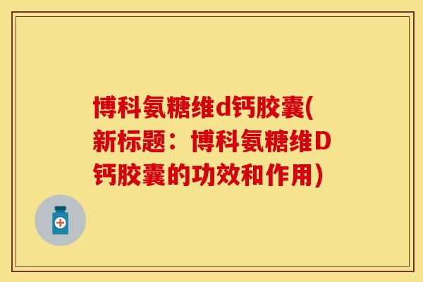 博科氨糖维d钙胶囊(新标题:博科氨糖维D钙胶囊的功效和作用) 博科氨糖维d钙胶囊(新标题:博科氨糖维D钙胶囊的功效和作用)