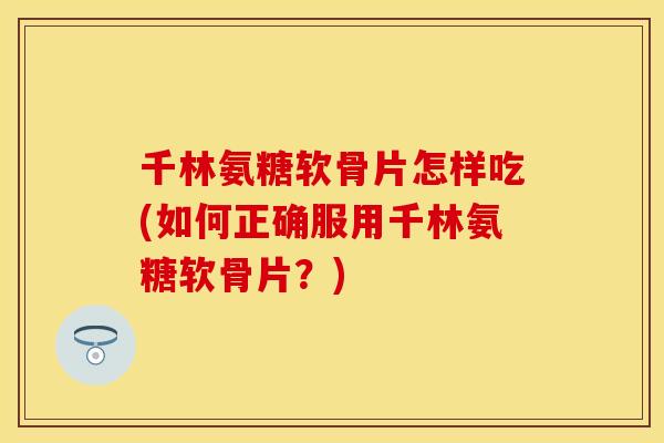 千林氨糖软骨片怎样吃(如何正确服用千林氨糖软骨片?) 千林氨糖软骨片怎样吃(如何正确服用千林氨糖软骨片?)