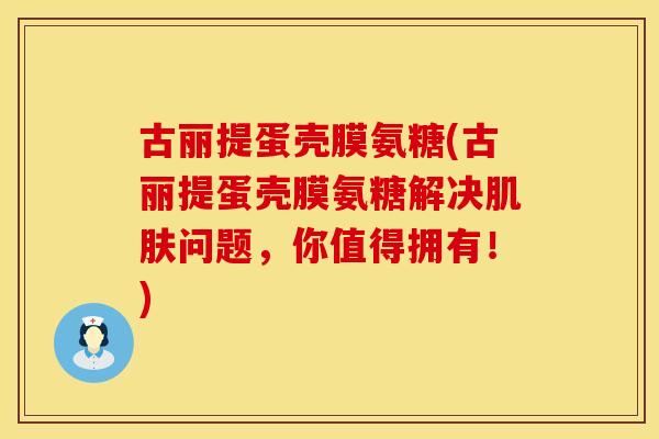 古丽提蛋壳膜氨糖(古丽提蛋壳膜氨糖解决肌肤问题，你值得拥有！)