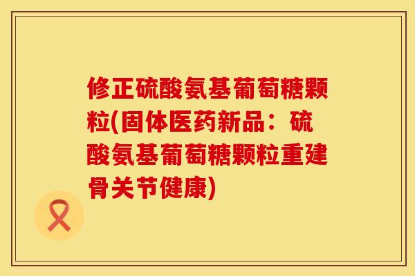 修正硫酸氨基葡萄糖颗粒(固体医药新品:硫酸氨基葡萄糖颗粒重建骨关节健康)