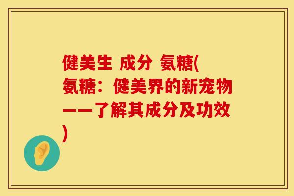 健美生 成分 氨糖(氨糖:健美界的新宠物——了解其成分及功效) 健美生 成分 氨糖(氨糖:健美界的新宠物——了解其成分及功效)