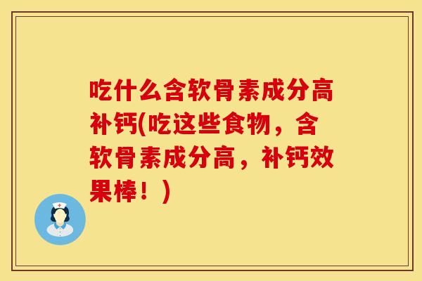 吃什么含软骨素成分高补钙(吃这些食物,含软骨素成分高,补钙效果棒!)