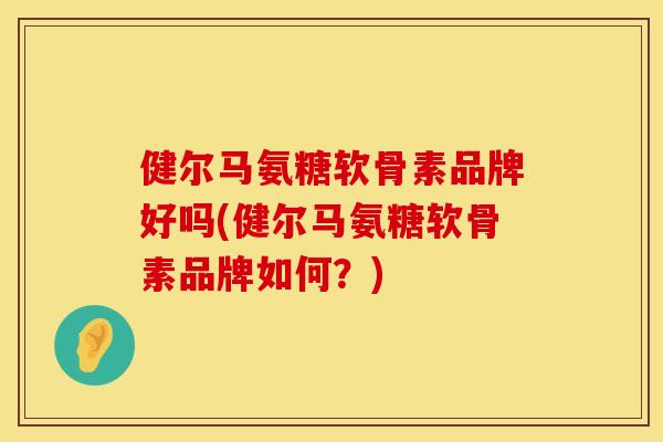 健尔马氨糖软骨素品牌好吗(健尔马氨糖软骨素品牌如何？)