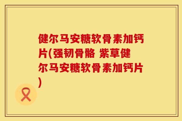 健尔马安糖软骨素加钙片(强韧骨骼 紫草健尔马安糖软骨素加钙片)