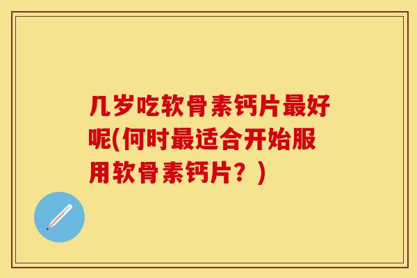 几岁吃软骨素钙片最好呢(何时最适合开始服用软骨素钙片？)