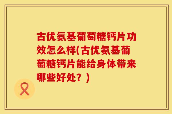 古优氨基葡萄糖钙片功效怎么样(古优氨基葡萄糖钙片能给身体带来哪些好处?)