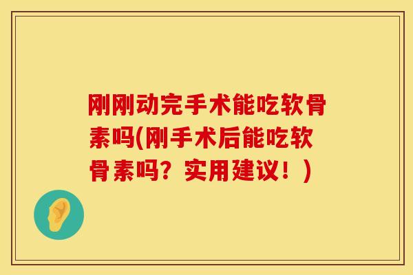 刚刚动完手术能吃软骨素吗(刚手术后能吃软骨素吗?实用建议!) 刚刚动完手术能吃软骨素吗(刚手术后能吃软骨素吗?实用建议!)
