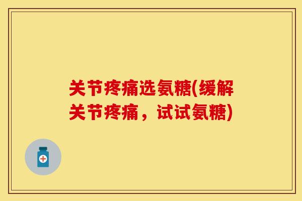 关节疼痛选氨糖(缓解关节疼痛,试试氨糖)