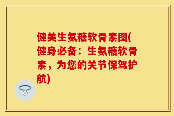 健美生氨糖软骨素图(健身必备:生氨糖软骨素,为您的关节保驾护航)