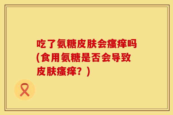 吃了氨糖皮肤会瘙痒吗(食用氨糖是否会导致皮肤瘙痒?)
