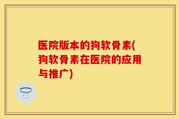 医院版本的狗软骨素(狗软骨素在医院的应用与推广)
