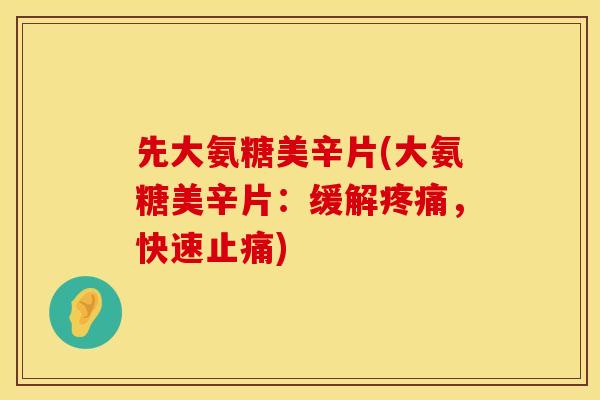 先大氨糖美辛片(大氨糖美辛片:缓解,快速) 先大氨糖美辛片(大氨糖美辛片:缓解,快速)