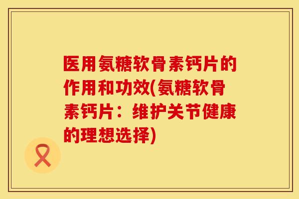 医用氨糖软骨素钙片的作用和功效(氨糖软骨素钙片:维护关节健康的理想选择) 医用氨糖软骨素钙片的作用和功效(氨糖软骨素钙片:维护关节健康的理想选择)