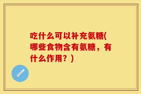 吃什么可以补充氨糖(哪些食物含有氨糖,有什么作用?)