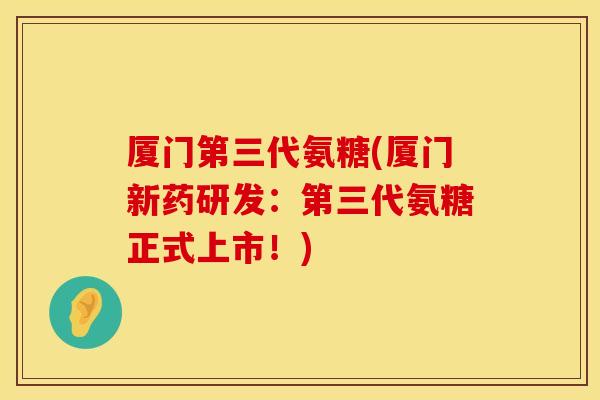 厦门第三代氨糖(厦门新药研发：第三代氨糖正式上市！)