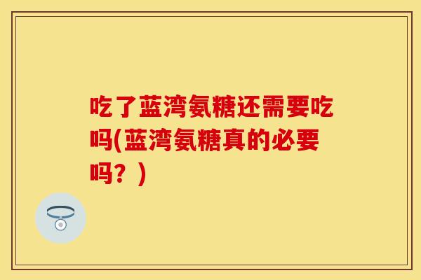 吃了蓝湾氨糖还需要吃吗(蓝湾氨糖真的必要吗?) 吃了蓝湾氨糖还需要吃吗(蓝湾氨糖真的必要吗?)
