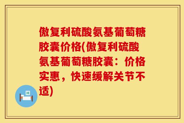 傲复利硫酸氨基葡萄糖胶囊价格(傲复利硫酸氨基葡萄糖胶囊：价格实惠，快速缓解关节不适)