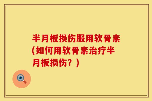 半月板损伤服用软骨素(如何用软骨素治疗半月板损伤?)