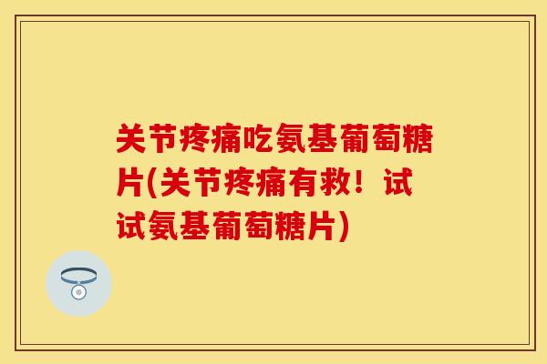 关节疼痛吃氨基葡萄糖片(关节疼痛有救!试试氨基葡萄糖片)
