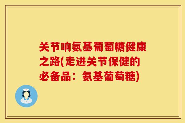 关节响氨基葡萄糖健康之路(走进关节保健的必备品:氨基葡萄糖)