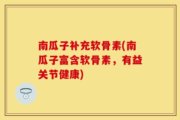 南瓜子补充软骨素(南瓜子富含软骨素,有益关节健康) 南瓜子补充软骨素(南瓜子富含软骨素,有益关节健康)