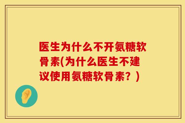 医生为什么不开氨糖软骨素(为什么医生不建议使用氨糖软骨素？)