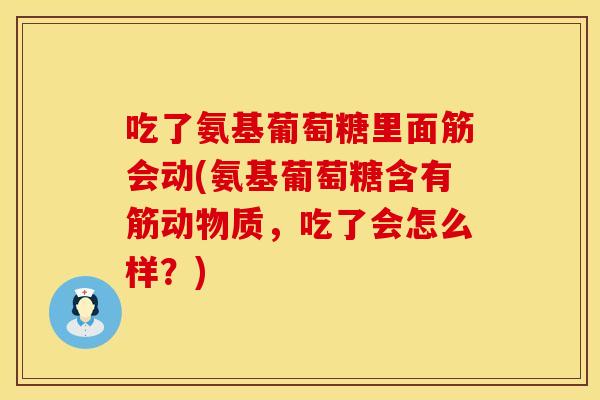 吃了氨基葡萄糖里面筋会动(氨基葡萄糖含有筋动物质，吃了会怎么样？)