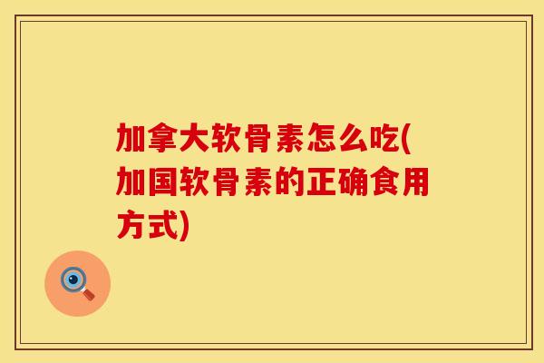 加拿大软骨素怎么吃(加国软骨素的正确食用方式)