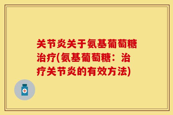 关节炎关于氨基葡萄糖治疗(氨基葡萄糖：治疗关节炎的有效方法)