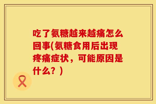 吃了氨糖越来越痛怎么回事(氨糖食用后出现症状,可能原因是什么?) 吃了氨糖越来越痛怎么回事(氨糖食用后出现症状,可能原因是什么?)