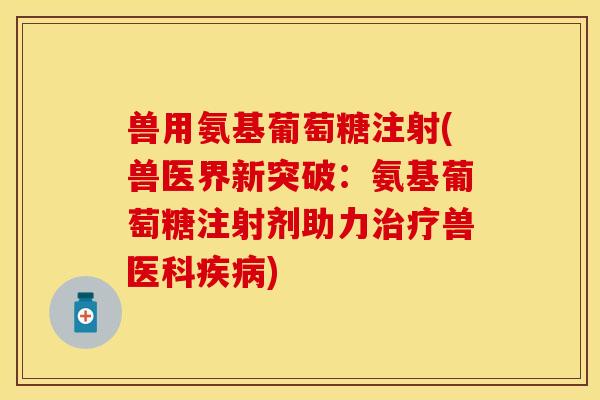 兽用氨基葡萄糖注射(兽医界新突破:氨基葡萄糖注射剂助力治疗兽医科疾病)