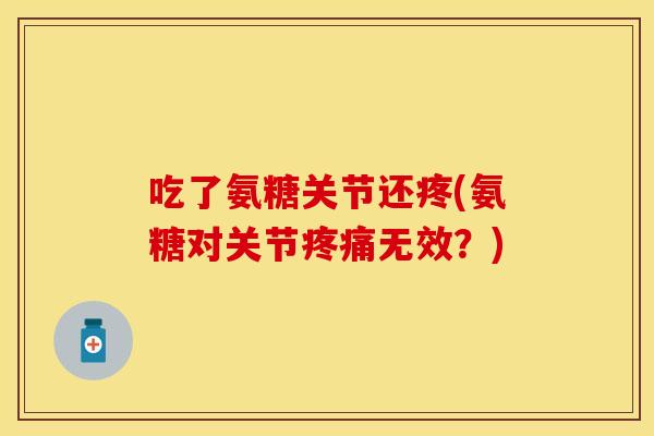 吃了氨糖关节还疼(氨糖对关节无效？)