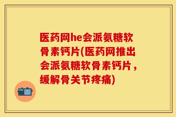 医药网he会派氨糖软骨素钙片(医药网推出会派氨糖软骨素钙片,缓解骨关节疼痛)