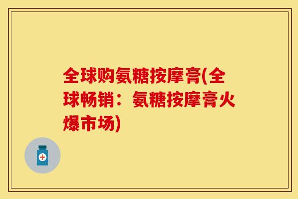全球购氨糖按摩膏(全球畅销:氨糖按摩膏火爆市场)