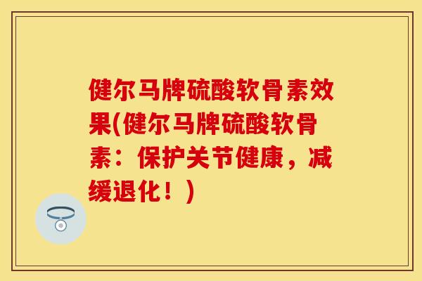 健尔马牌硫酸软骨素效果(健尔马牌硫酸软骨素:保护关节健康,减缓退化!)