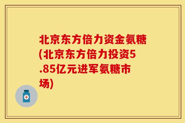 北京东方倍力资金氨糖(北京东方倍力投资5.85亿元进军氨糖市场)