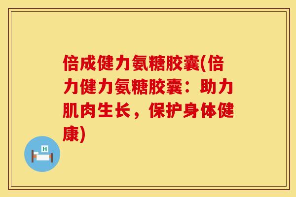 倍成健力氨糖胶囊(倍力健力氨糖胶囊：助力肌肉生长，保护身体健康)