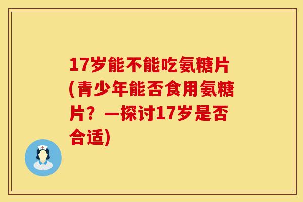 17岁能不能吃氨糖片(青少年能否食用氨糖片?—探讨17岁是否合适) 17岁能不能吃氨糖片(青少年能否食用氨糖片?—探讨17岁是否合适)