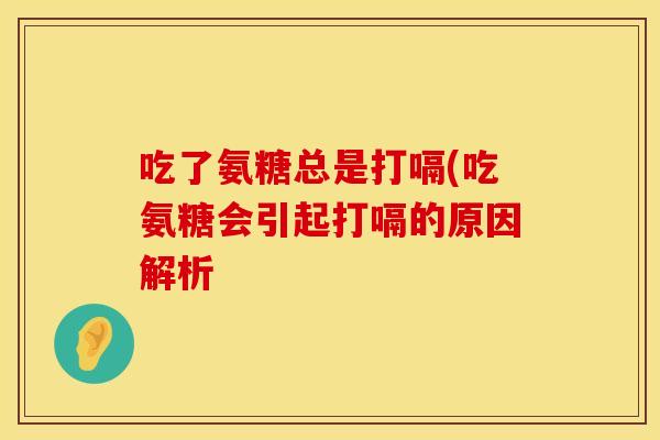 吃了氨糖总是打嗝(吃氨糖会引起打嗝的原因解析 吃了氨糖总是打嗝(吃氨糖会引起打嗝的原因解析