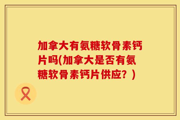 加拿大有氨糖软骨素钙片吗(加拿大是否有氨糖软骨素钙片供应?) 加拿大有氨糖软骨素钙片吗(加拿大是否有氨糖软骨素钙片供应?)
