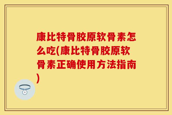 康比特骨胶原软骨素怎么吃(康比特骨胶原软骨素正确使用方法指南) 康比特骨胶原软骨素怎么吃(康比特骨胶原软骨素正确使用方法指南)
