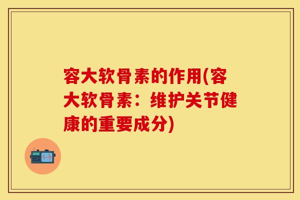 容大软骨素的作用(容大软骨素:维护关节健康的重要成分) 容大软骨素的作用(容大软骨素:维护关节健康的重要成分)